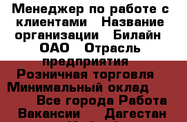 Менеджер по работе с клиентами › Название организации ­ Билайн, ОАО › Отрасль предприятия ­ Розничная торговля › Минимальный оклад ­ 50 000 - Все города Работа » Вакансии   . Дагестан респ.,Избербаш г.